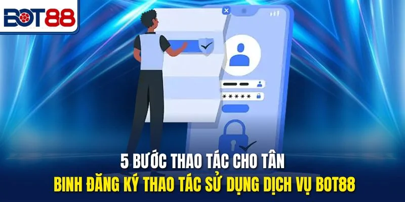 5 bước thao tác cho tân binh đăng ký thao tác sử dụng dịch vụ Bot88