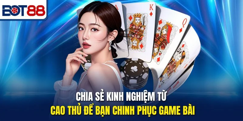 Chia sẻ kinh nghiệm từ cao thủ để bạn chinh phục game bài