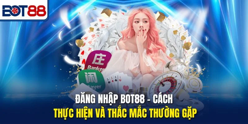 Đăng Nhập Bot88 – Cách Thực Hiện Và Thắc Mắc Thường Gặp