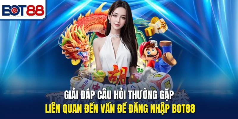 Giải đáp câu hỏi thường gặp liên quan đến vấn đề đăng nhập Bot88