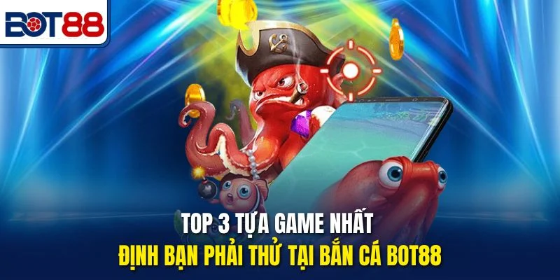 Top 3 tựa game nhất định bạn phải thử tại bắn cá Bot88