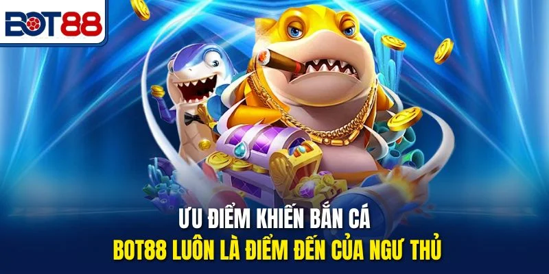 Ưu điểm khiến bắn cá Bot88 luôn là điểm đến của ngư thủ