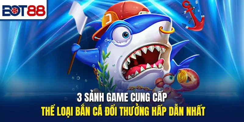 3 sảnh game cung cấp thể loại Bắn Cá Đổi Thưởng hấp dẫn nhất