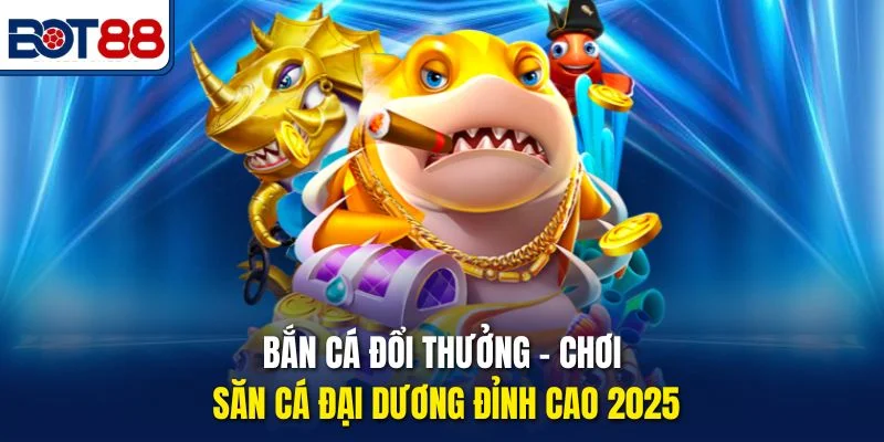 Bắn Cá Đổi Thưởng – Chơi Săn Cá Đại Dương Đỉnh Cao 2025
