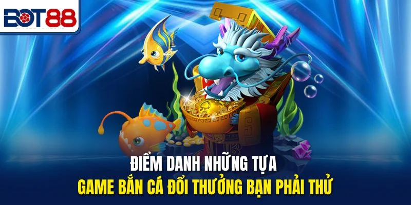 Điểm danh những tựa game Bắn Cá Đổi Thưởng bạn phải thử