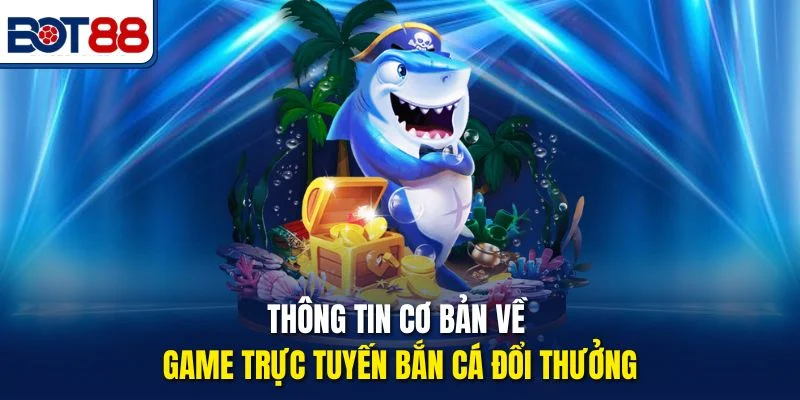 Thông tin cơ bản về game trực tuyến Bắn Cá Đổi Thưởng
