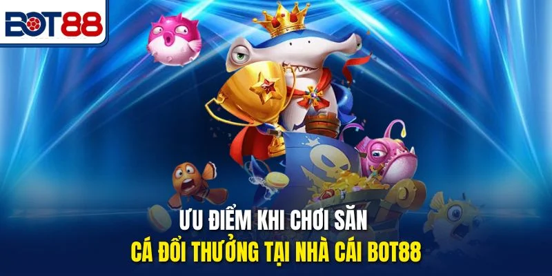 Ưu điểm khi chơi săn cá đổi thưởng tại nhà cái Bot88